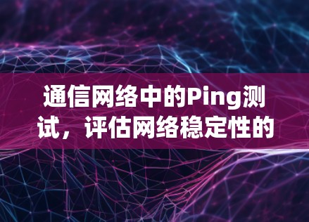 通信网络中的Ping测试，评估网络稳定性的关键工具
