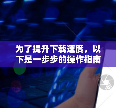 为了提升下载速度，以下是一步步的操作指南