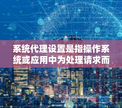 系统代理设置是指操作系统或应用中为处理请求而转发给特定代理程序的设置。以下是关于系统代理设置的详细说明