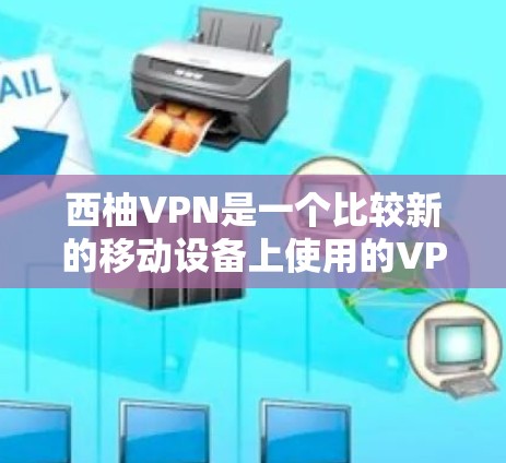 西柚VPN是一个比较新的移动设备上使用的VPN服务，如果你想要下载并使用它，可以按照以下步骤进行