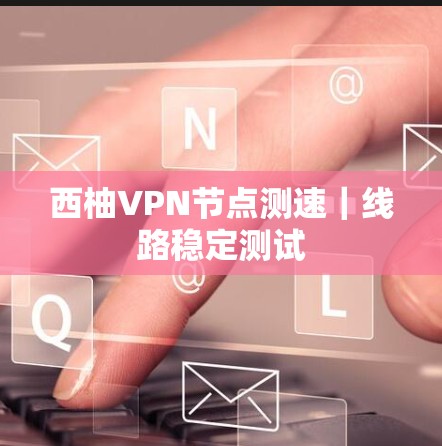 西柚VPN节点测速｜线路稳定测试