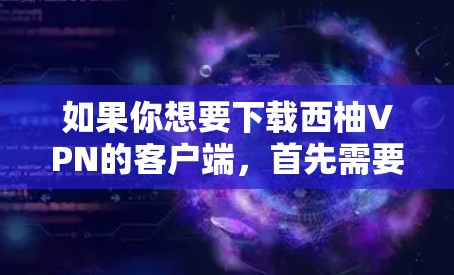 如果你想要下载西柚VPN的客户端，首先需要确认西柚VPN官网是否确实存在，因为如果官网不存在或者无法访问，下载客户端可能不现实。通常，官方网站会提供下载链接，但具体情况取决于具体的VPN服务提供商