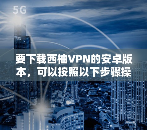 要下载西柚VPN的安卓版本，可以按照以下步骤操作