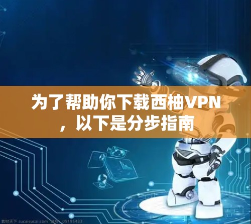 为了帮助你下载西柚VPN，以下是分步指南