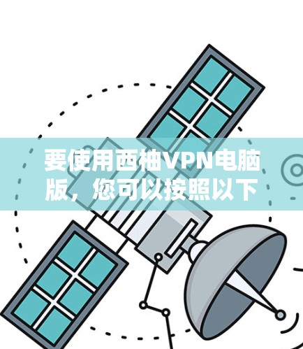 要使用西柚VPN电脑版，您可以按照以下步骤操作