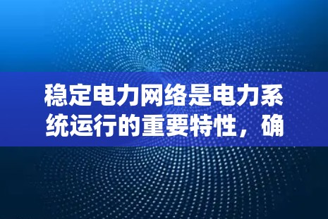 稳定电力网络是电力系统运行的重要特性，确保电力系统的稳定运行对保障能源供应和保障社会安全至关重要。以下是对稳定电力网络的系统总结和分析