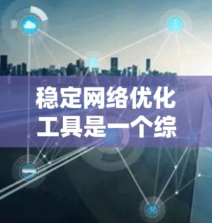 稳定网络优化工具是一个综合性的网络管理解决方案，旨在优化网络性能，提高稳定性。以下是对该工具的详细分析和总结