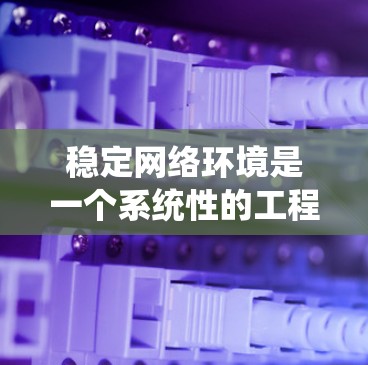 稳定网络环境是一个系统性的工程，涉及多个步骤和注意事项。以下是一个有条理的指南，帮助你逐步实现网络稳定