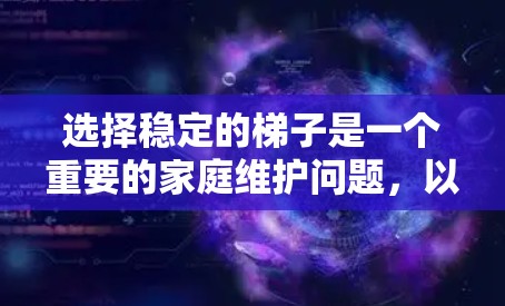 选择稳定的梯子是一个重要的家庭维护问题,以下是详细的步骤和建议 选择稳定的梯子是一个重要的家庭维护问题,以下是详细的步骤和建议