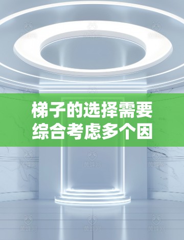 梯子的选择需要综合考虑多个因素，包括材质、稳定性、重量、尺寸、适用场景以及个人偏好等。以下是对稳定梯子的评测，供你参考