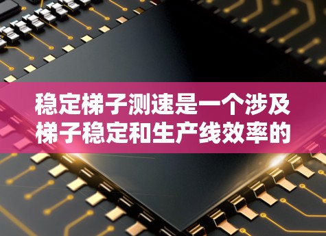 稳定梯子测速是一个涉及梯子稳定和生产线效率的术语，结合了梯子的稳定性和生产线的管理。以下是对此概念的详细解释和总结