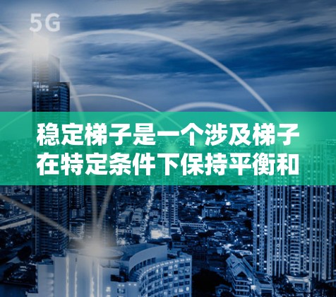 稳定梯子是一个涉及梯子在特定条件下保持平衡和稳定的技术、数学或工程概念。它可能与梯子的力学分析、结构设计、稳定性分析以及在不同环境下的适应性问题有关。以下是对这一概念的详细解释