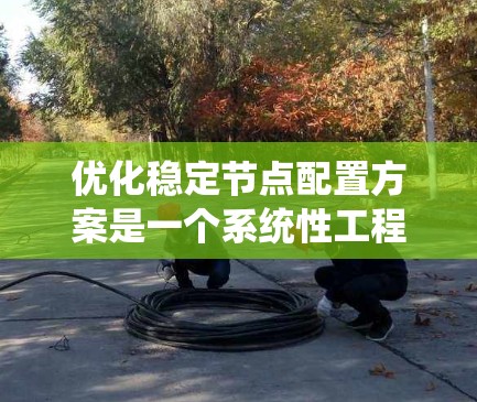 优化稳定节点配置方案是一个系统性工程，需要从多个维度入手，确保系统在各种情况下能够稳定运行。以下是系统性优化的步骤
