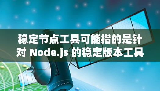 稳定节点工具可能指的是针对 Node.js 的稳定版本工具，比如 Node.js 16.x.x。以下是关于 Node.js 的最新版本和工具包管理器的详细信息