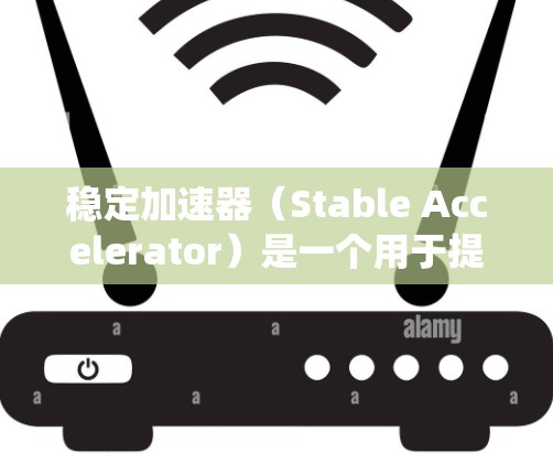 稳定加速器（Stable Accelerator）是一个用于提升系统稳定性、优化游戏性能的工具。以下是关于其最新版本的详细介绍