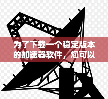 为了下载一个稳定版本的加速器软件，您可以按照以下步骤进行