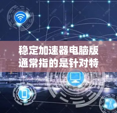 稳定加速器电脑版通常指的是针对特定系统优化以提升稳定性和性能的软件或工具。以下是对稳定加速器电脑版的详细说明