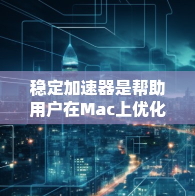 稳定加速器是帮助用户在Mac上优化系统性能和运行速度的工具。以下是关于稳定加速器的详细指南，涵盖安装、设置和使用等方面