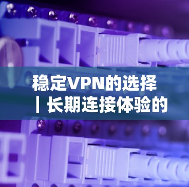 稳定VPN的选择｜长期连接体验的分析