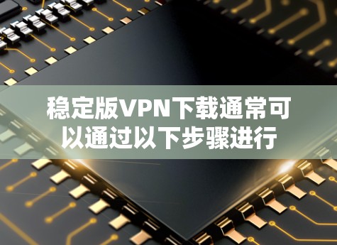稳定版VPN下载通常可以通过以下步骤进行