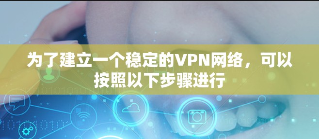 为了建立一个稳定的VPN网络，可以按照以下步骤进行