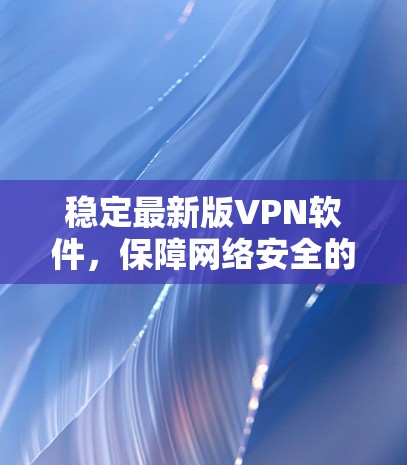 稳定最新版VPN软件，保障网络安全的高效传输