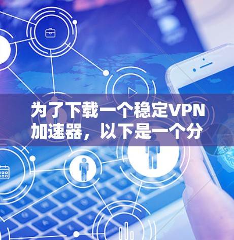 为了下载一个稳定VPN加速器，以下是一个分步骤的指南