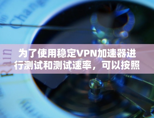为了使用稳定VPN加速器进行测试和测试速率，可以按照以下步骤进行