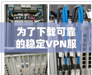 为了下载可靠的稳定VPN服务，以下是一步步的建议
