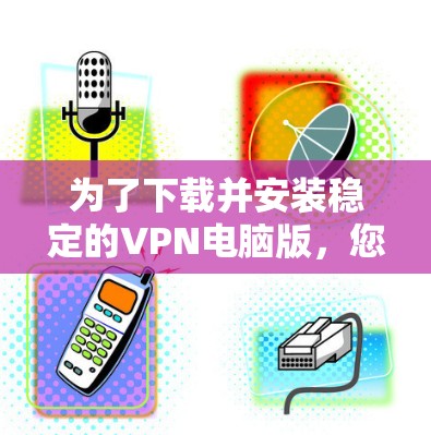 为了下载并安装稳定的VPN电脑版，您可以按照以下步骤操作
