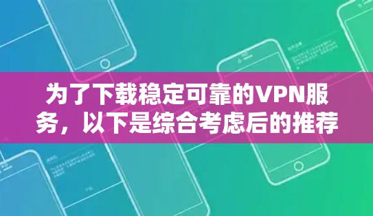 为了下载稳定可靠的VPN服务，以下是综合考虑后的推荐步骤和选择