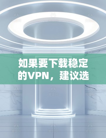如果要下载稳定的VPN，建议选择信誉良好的VPN服务。以下是一些可靠的选择