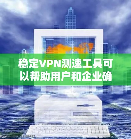 稳定VPN测速工具可以帮助用户和企业确保网络连接的安全性和效率。以下是详细的分步总结