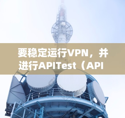 要稳定运行VPN，并进行APITest（API Testing）测试，您可以按照以下步骤操作