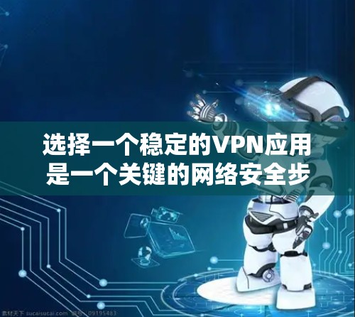 选择一个稳定的VPN应用是一个关键的网络安全步骤。以下是一些综合考虑的因素和推荐的应用，帮助你找到最适合自己的VPN