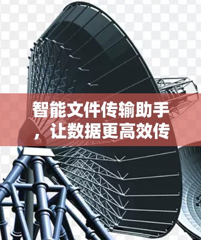 智能文件传输助手，让数据更高效传输