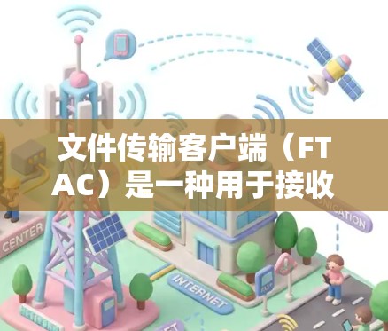 文件传输客户端（FTAC）是一种用于接收和发送文件的客户端，通常与HTTP协议相关。以下是关于文件传输客户端的详细总结
