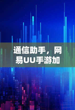 通信助手，网易UU手游加速智囊