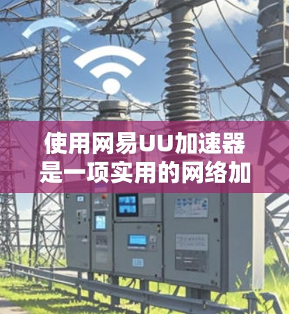 使用网易UU加速器是一项实用的网络加速工具，可以帮助用户提升连接速度。以下是使用UU加速器的详细教程