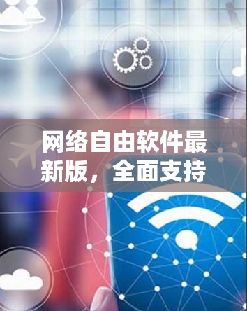 网络自由软件最新版，全面支持多平台，提升用户体验与安全功能