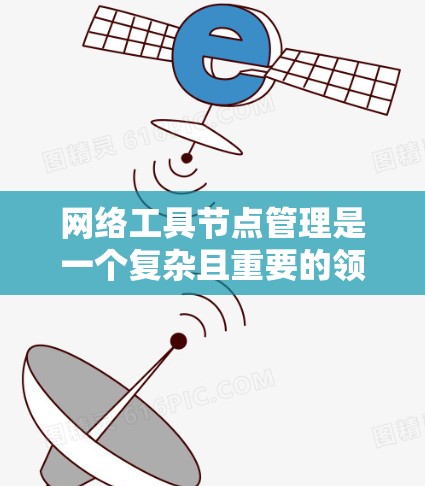 网络工具节点管理是一个复杂且重要的领域，涉及多个方面，以下是对该主题的分步总结