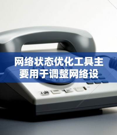 网络状态优化工具主要用于调整网络设备的配置，以优化网络性能，减少网络延迟和丢失，提高网络的稳定性和响应速度。以下是关于网络状态优化工具的一些常见类型及其功能