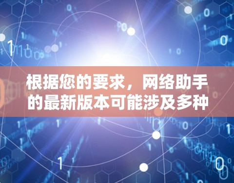 根据您的要求，网络助手的最新版本可能涉及多种因素。为了提供一个全面的分析，以下是一个结构化的答案，涵盖功能、适用人群、性能、安全性和购买渠道等方面