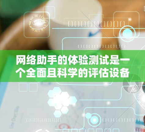 网络助手的体验测试是一个全面且科学的评估设备在不同网络环境下的性能和稳定性。以下是对网络助手体验测试的详细分析和总结