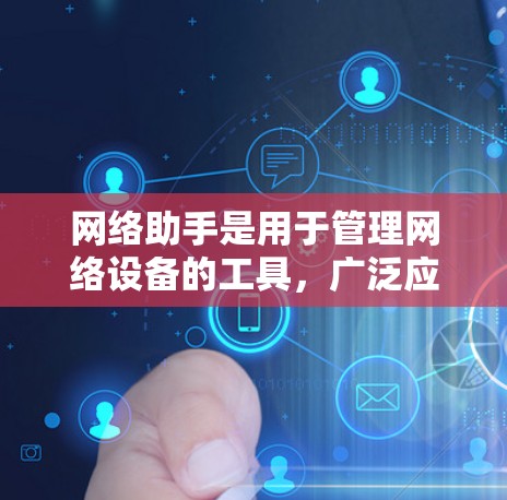 网络助手是用于管理网络设备的工具，广泛应用于防火墙、ISP配置和网络设备管理。以下是网络助手的详细步骤和功能