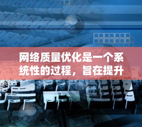 网络质量优化是一个系统性的过程，旨在提升网络性能和用户体验。以下是一步步的优化方案建议