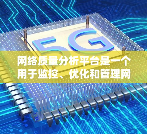 网络质量分析平台是一个用于监控、优化和管理网络性能的工具，旨在提升网络系统的可用性和可靠性。以下是该平台的主要功能和特点