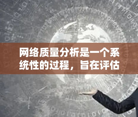 网络质量分析是一个系统性的过程，旨在评估和优化网络性能。以下是详细的步骤和分析方法
