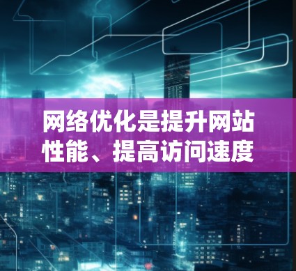 网络优化是提升网站性能、提高访问速度和提升用户体验的重要步骤。以下是一个系统化的网络优化教程指南，帮助您逐步提升网站效果