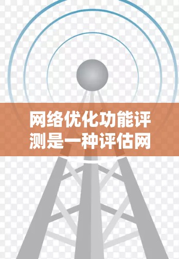 网络优化功能评测是一种评估网络性能、优化网络功能以及验证网络设计方案的一种方法。通过评测，可以了解网络在不同参数下的表现，从而发现问题并优化解决方案。以下是网络优化功能评测的一些常见步骤和方法